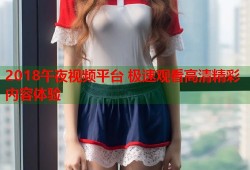 2018午夜视频平台 极速观看高清精彩内容体验