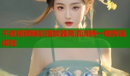 午夜视频精彩播放器高清流畅一键剪辑体验