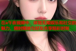 在a午夜视频中，体验无限娱乐和社交的魅力，随时随地与好友共享精彩时刻