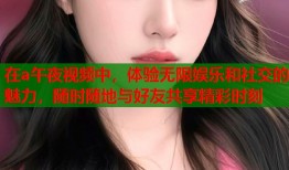 在a午夜视频中，体验无限娱乐和社交的魅力，随时随地与好友共享精彩时刻