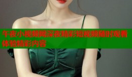 午夜小视频网深夜精彩短视频随时观看体验精彩内容