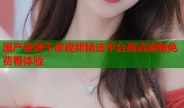 国产亚洲午夜视频精选平台高清流畅免费看体验