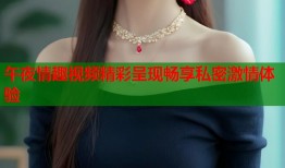 午夜情趣视频精彩呈现畅享私密激情体验