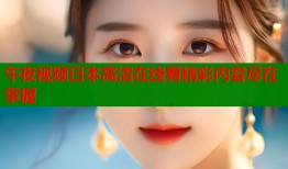 午夜视频日本高清在线看精彩内容尽在掌握