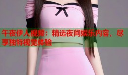 午夜伊人视频：精选夜间娱乐内容，尽享独特视觉体验
