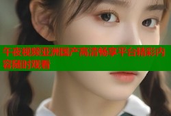 午夜视频亚洲国产高清畅享平台精彩内容随时观看
