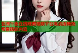 亚洲午夜在线观看视频平台高清流畅免费看精彩内容