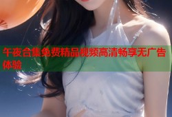 午夜合集免费精品视频高清畅享无广告体验