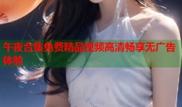 午夜合集免费精品视频高清畅享无广告体验
