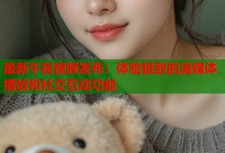 最新午夜视频发布：体验极致的流媒体播放和社交互动功能