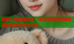 最新午夜视频发布：体验极致的流媒体播放和社交互动功能