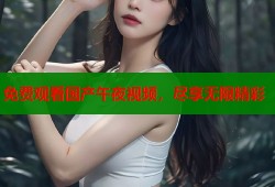 免费观看国产午夜视频，尽享无限精彩