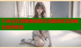 午夜dj在线观看视频在线播放高清流畅全免费体验