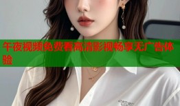 午夜视频免费看高清影视畅享无广告体验