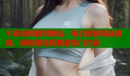 午夜视频福利网站：每日更新精选视频，随时随地观看最热门内容