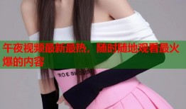 午夜视频最新最热，随时随地观看最火爆的内容
