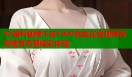 92福利视频午夜1000合集在线观看高清畅享无限精彩体验