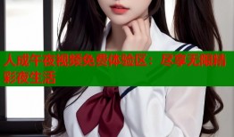 人成午夜视频免费体验区：尽享无限精彩夜生活