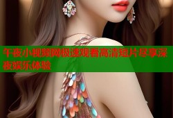 午夜小视频网极速观看高清短片尽享深夜娱乐体验
