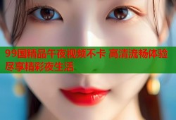 99国精品午夜视频不卡 高清流畅体验尽享精彩夜生活