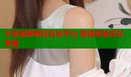 午夜视频两性互动平台 激情体验尽在掌握