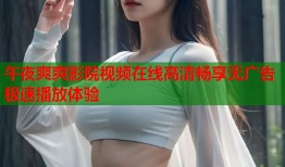 午夜爽爽影院视频在线高清畅享无广告极速播放体验