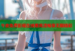 午夜免费影视在线看高清畅享无限精彩