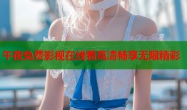 午夜免费影视在线看高清畅享无限精彩