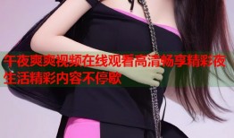 午夜爽爽视频在线观看高清畅享精彩夜生活精彩内容不停歇