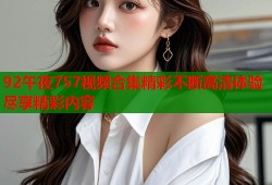 92午夜757视频合集精彩不断高清体验尽享精彩内容