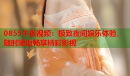0855午夜视频：极致夜间娱乐体验，随时随地畅享精彩影视