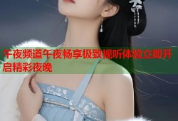 午夜频道午夜畅享极致视听体验立即开启精彩夜晚