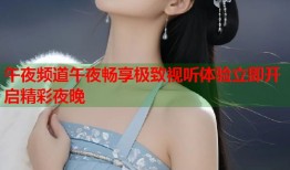 午夜频道午夜畅享极致视听体验立即开启精彩夜晚