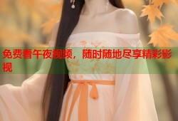 免费看午夜视频，随时随地尽享精彩影视