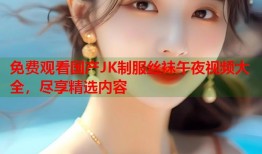 免费观看国产JK制服丝袜午夜视频大全，尽享精选内容