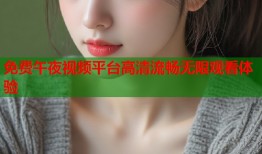 免费午夜视频平台高清流畅无限观看体验