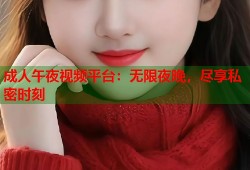成人午夜视频平台：无限夜晚，尽享私密时刻