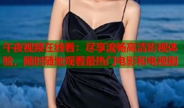 午夜视频在线看：尽享流畅高清影视体验，随时随地观看最热门电影和电视剧