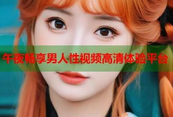 午夜畅享男人性视频高清体验平台