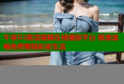 午夜DJ高清视频在线播放平台 极速流畅免费看精彩夜生活