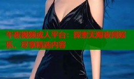 午夜视频成人平台：探索无限夜间娱乐，尽享精选内容