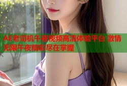 AE老司机午夜视频高清体验平台 激情无限午夜精彩尽在掌握