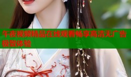 午夜视频精品在线观看畅享高清无广告极致体验