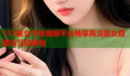 131美女午夜视频平台畅享高清美女直播与互动体验