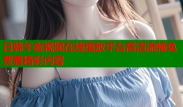 日韩午夜视频在线播放平台高清流畅免费看精彩内容