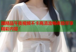 国精品午夜视频不卡高清流畅体验尽享精彩内容