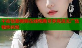 午夜情爱视频在线观看尽享高清无广告畅快体验