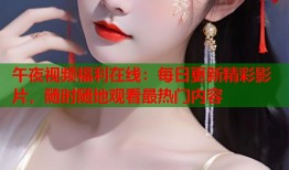 午夜视频福利在线：每日更新精彩影片，随时随地观看最热门内容