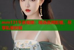 mm131午夜视频：精选夜间影视，尽享私密时刻