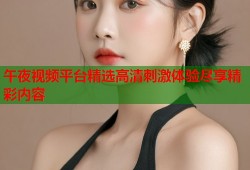 午夜视频平台精选高清刺激体验尽享精彩内容